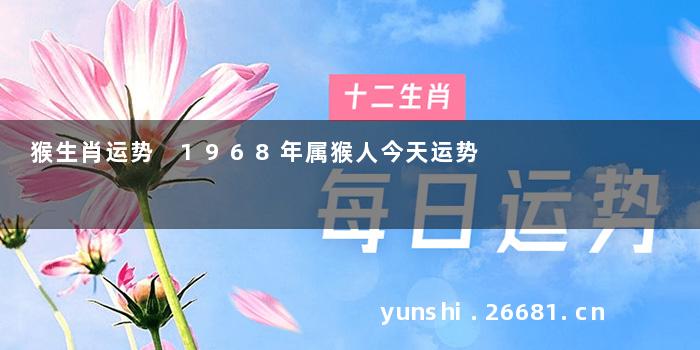 猴生肖运势 1968年属猴人今天运势